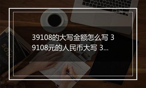 39108的大写金额怎么写 39108元的人民币大写 39108元的数字大写