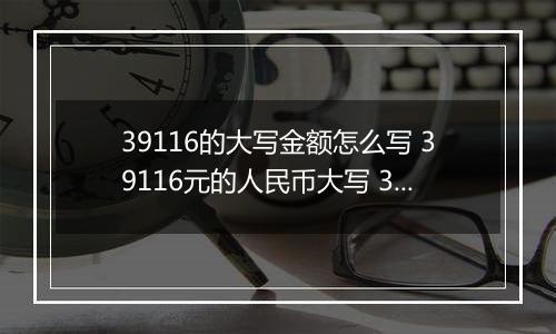 39116的大写金额怎么写 39116元的人民币大写 39116元的数字大写