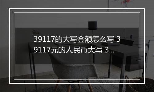 39117的大写金额怎么写 39117元的人民币大写 39117元的数字大写