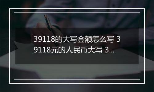 39118的大写金额怎么写 39118元的人民币大写 39118元的数字大写