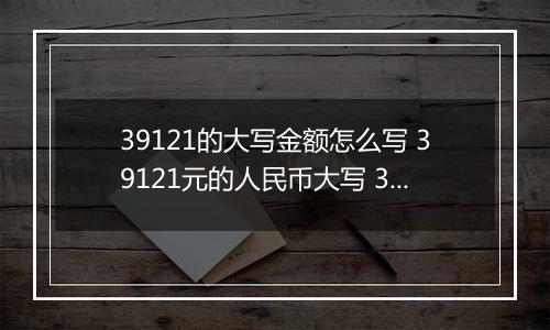 39121的大写金额怎么写 39121元的人民币大写 39121元的数字大写