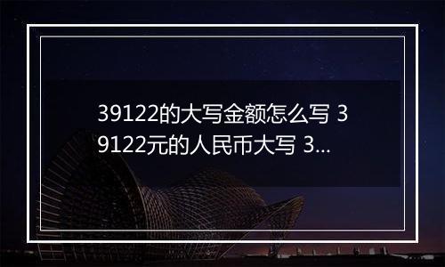 39122的大写金额怎么写 39122元的人民币大写 39122元的数字大写