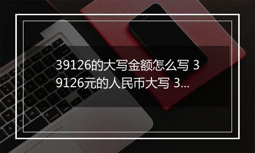 39126的大写金额怎么写 39126元的人民币大写 39126元的数字大写