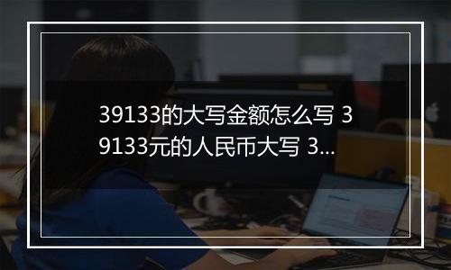 39133的大写金额怎么写 39133元的人民币大写 39133元的数字大写