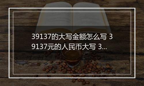 39137的大写金额怎么写 39137元的人民币大写 39137元的数字大写