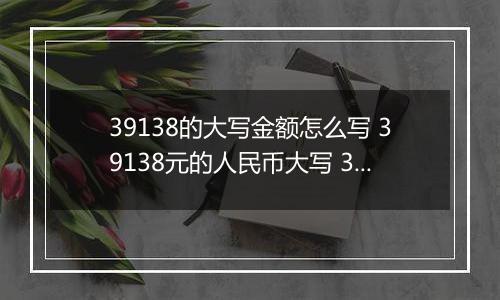 39138的大写金额怎么写 39138元的人民币大写 39138元的数字大写