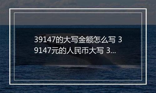 39147的大写金额怎么写 39147元的人民币大写 39147元的数字大写