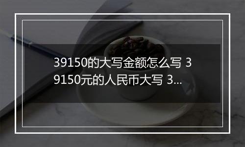 39150的大写金额怎么写 39150元的人民币大写 39150元的数字大写