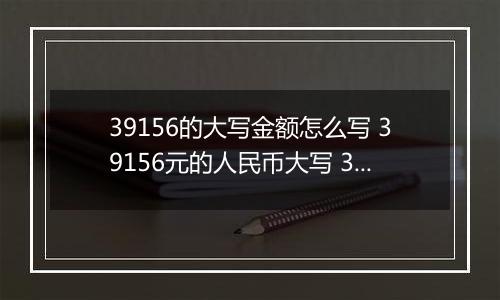 39156的大写金额怎么写 39156元的人民币大写 39156元的数字大写