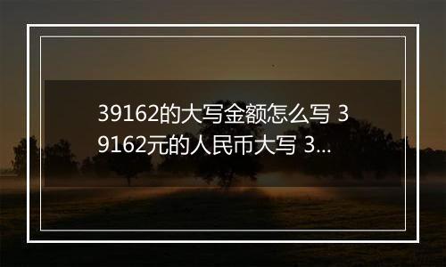 39162的大写金额怎么写 39162元的人民币大写 39162元的数字大写