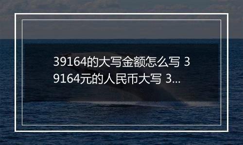 39164的大写金额怎么写 39164元的人民币大写 39164元的数字大写