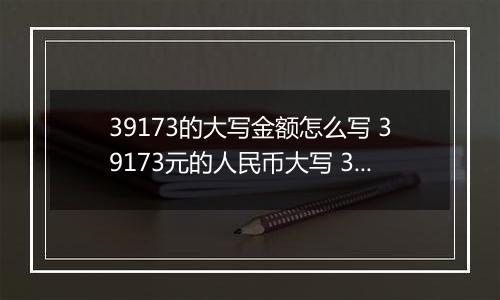 39173的大写金额怎么写 39173元的人民币大写 39173元的数字大写