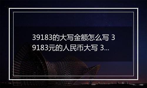 39183的大写金额怎么写 39183元的人民币大写 39183元的数字大写