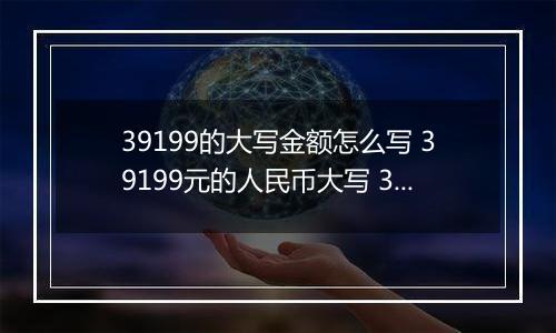 39199的大写金额怎么写 39199元的人民币大写 39199元的数字大写