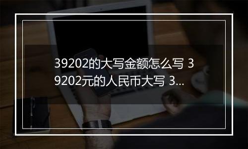 39202的大写金额怎么写 39202元的人民币大写 39202元的数字大写