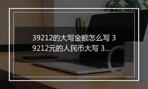 39212的大写金额怎么写 39212元的人民币大写 39212元的数字大写