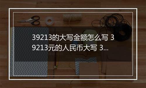 39213的大写金额怎么写 39213元的人民币大写 39213元的数字大写