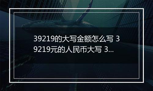 39219的大写金额怎么写 39219元的人民币大写 39219元的数字大写