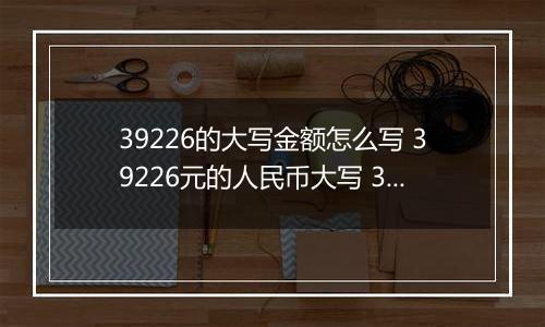 39226的大写金额怎么写 39226元的人民币大写 39226元的数字大写