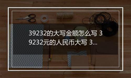 39232的大写金额怎么写 39232元的人民币大写 39232元的数字大写