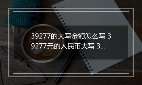 39277的大写金额怎么写 39277元的人民币大写 39277元的数字大写