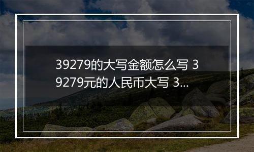 39279的大写金额怎么写 39279元的人民币大写 39279元的数字大写