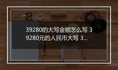 39280的大写金额怎么写 39280元的人民币大写 39280元的数字大写