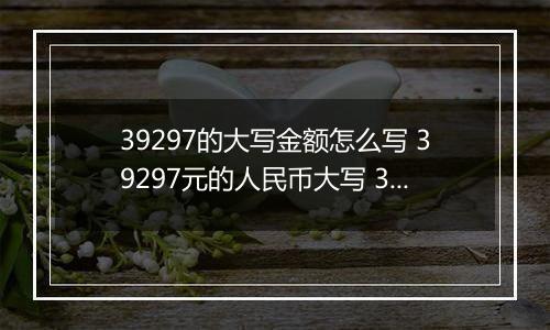 39297的大写金额怎么写 39297元的人民币大写 39297元的数字大写