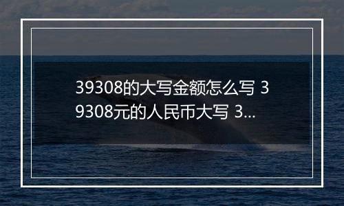 39308的大写金额怎么写 39308元的人民币大写 39308元的数字大写