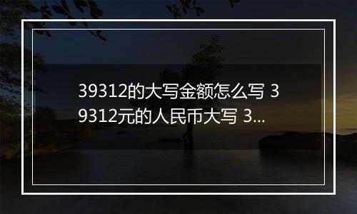 39312的大写金额怎么写 39312元的人民币大写 39312元的数字大写