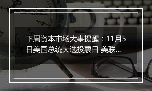 下周资本市场大事提醒：11月5日美国总统大选投票日 美联储周五将公布利率决议