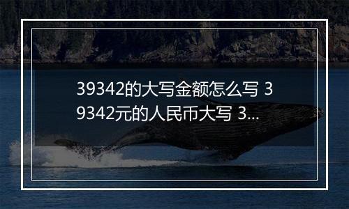 39342的大写金额怎么写 39342元的人民币大写 39342元的数字大写