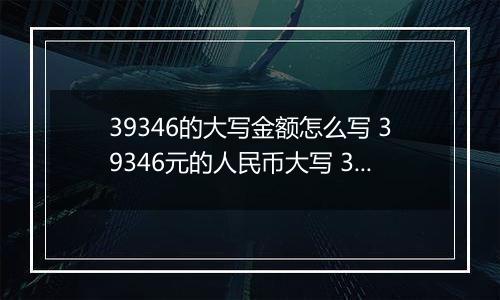 39346的大写金额怎么写 39346元的人民币大写 39346元的数字大写