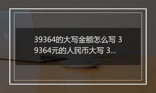 39364的大写金额怎么写 39364元的人民币大写 39364元的数字大写