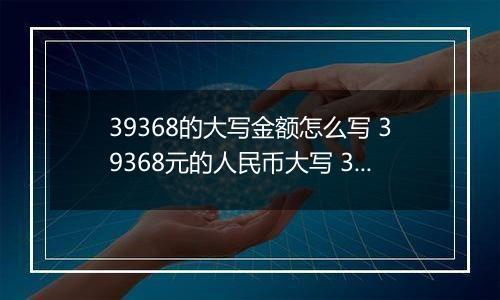 39368的大写金额怎么写 39368元的人民币大写 39368元的数字大写