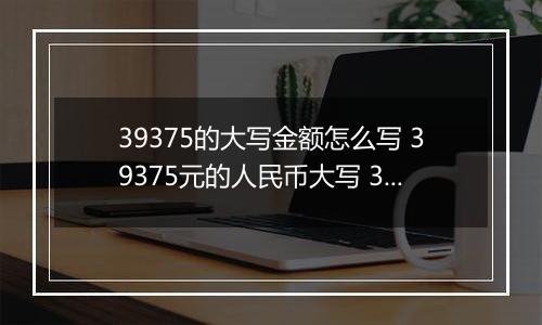 39375的大写金额怎么写 39375元的人民币大写 39375元的数字大写