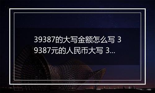 39387的大写金额怎么写 39387元的人民币大写 39387元的数字大写