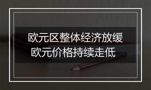 欧元区整体经济放缓 欧元价格持续走低