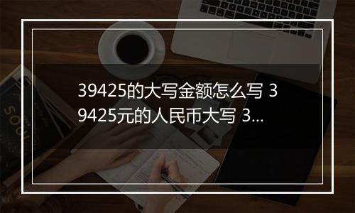 39425的大写金额怎么写 39425元的人民币大写 39425元的数字大写