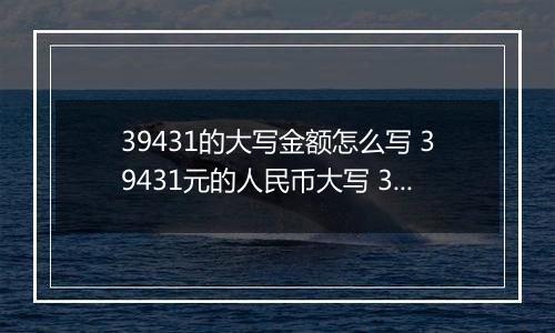 39431的大写金额怎么写 39431元的人民币大写 39431元的数字大写