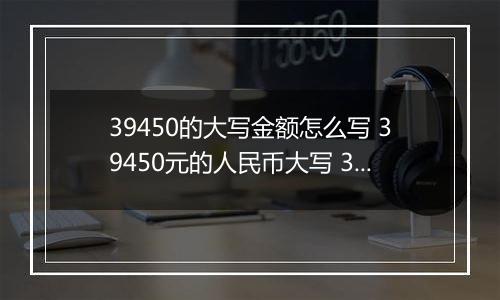 39450的大写金额怎么写 39450元的人民币大写 39450元的数字大写