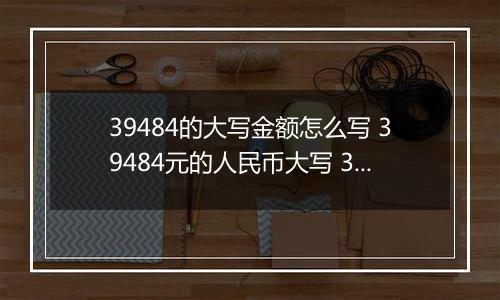 39484的大写金额怎么写 39484元的人民币大写 39484元的数字大写