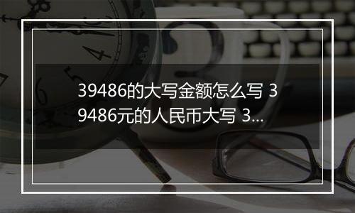 39486的大写金额怎么写 39486元的人民币大写 39486元的数字大写