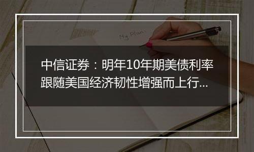 中信证券：明年10年期美债利率跟随美国经济韧性增强而上行的概率较高