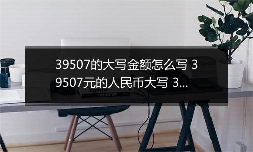 39507的大写金额怎么写 39507元的人民币大写 39507元的数字大写