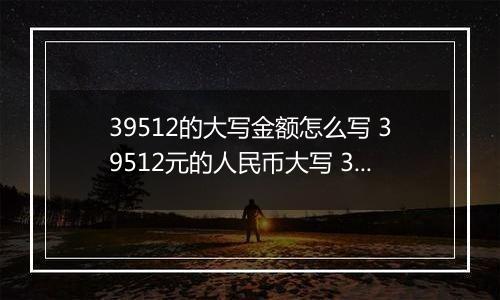 39512的大写金额怎么写 39512元的人民币大写 39512元的数字大写