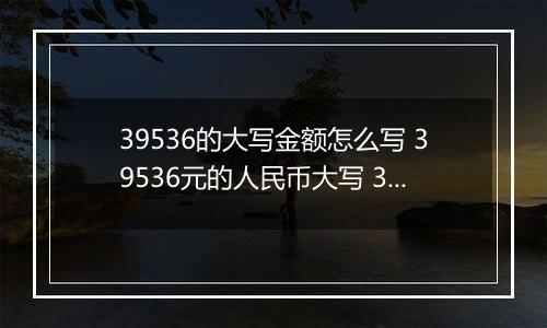 39536的大写金额怎么写 39536元的人民币大写 39536元的数字大写