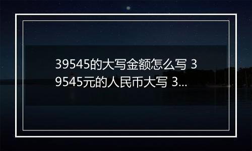 39545的大写金额怎么写 39545元的人民币大写 39545元的数字大写