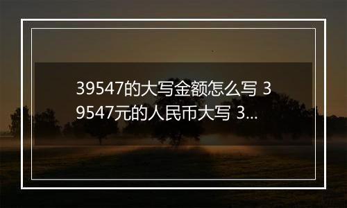 39547的大写金额怎么写 39547元的人民币大写 39547元的数字大写