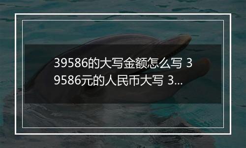 39586的大写金额怎么写 39586元的人民币大写 39586元的数字大写